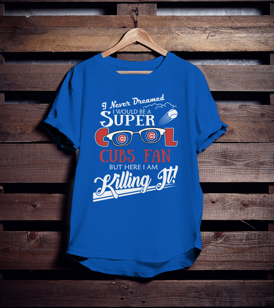 I Never Dreamed I Would Be A Super Cool Cubs Fan But Here I Am Killing It With Cubs Logos And Baseball T-Shirt
