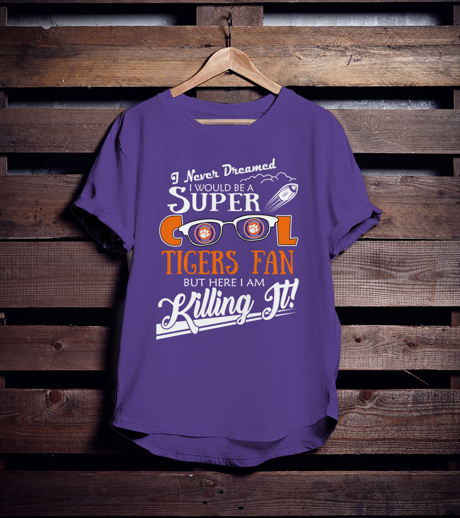 I Never Dreamed I Would Be A Super Cool Clemson Tigers Fan But Here I Am Killing It T-Shirt