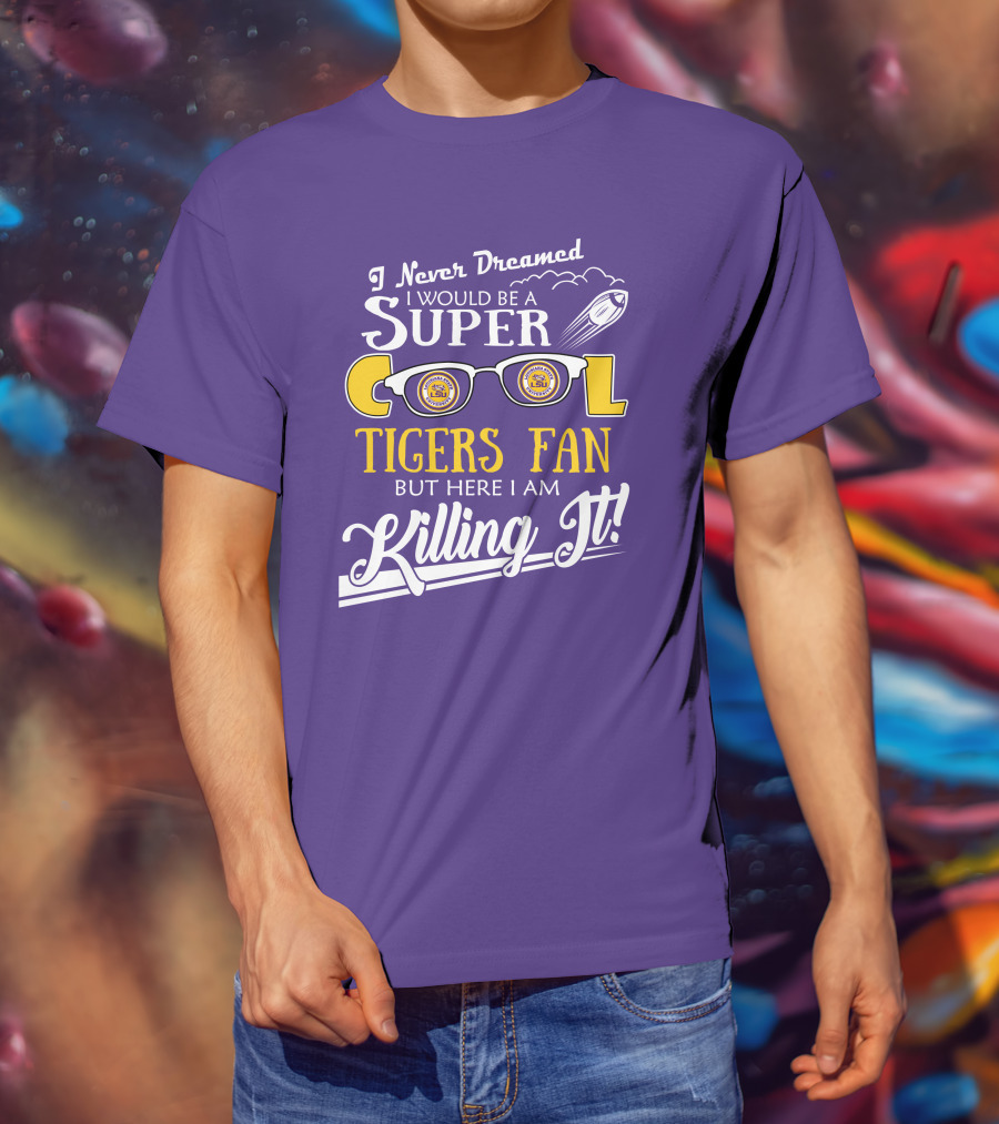 I Never Dreamed I Would Be A Super Cool LSU Tigers Fan But Here I Am Killing It T-Shirt