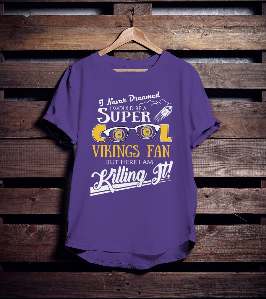 I Never Dreamed I Would Be A Super Cool Minnesota Vikings Fan But Here I Am Killing It T-Shirt