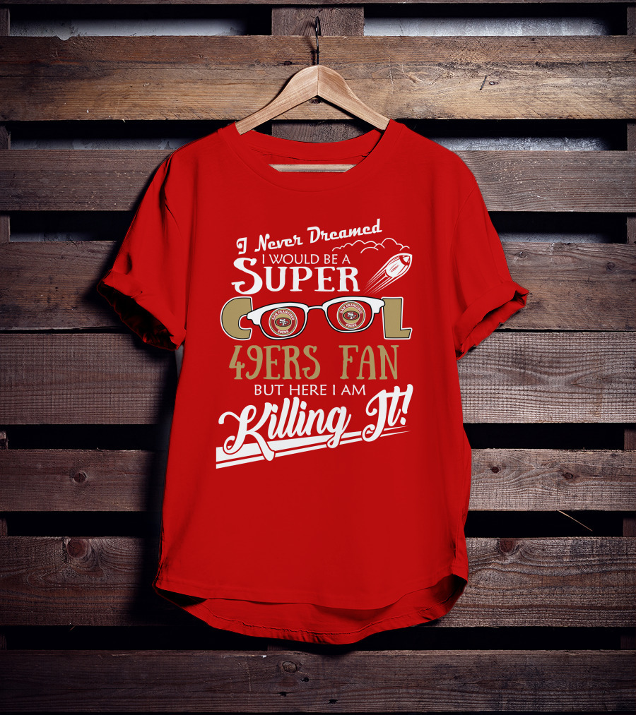 I Never Dreamed I Would Be A Super Cool 49ers Fan But Here I Am Killing It San Francisco 49ers Fan T-Shirt