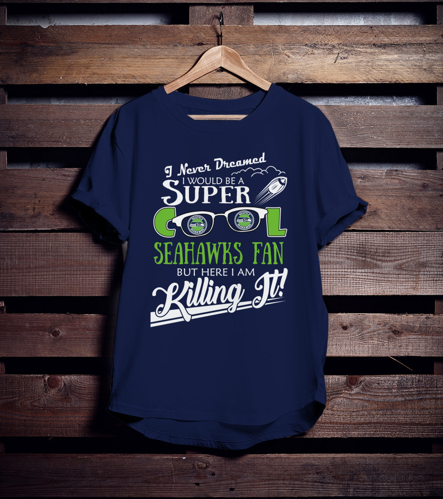 I Never Dreamed I Would Be A Super Cool Seahawks Fan But Here I Am Killing It T-Shirt