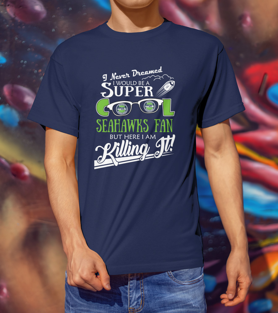 I Never Dreamed I Would Be A Super Cool Seahawks Fan But Here I Am Killing It T-Shirt