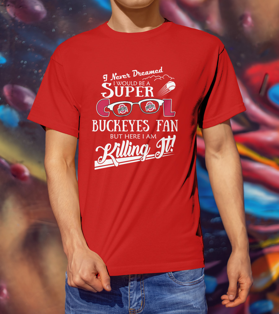 I Never Dreamed I Would Be A Super Cool Ohio State Buckeyes Fan But Here I Am Killing It T-Shirt