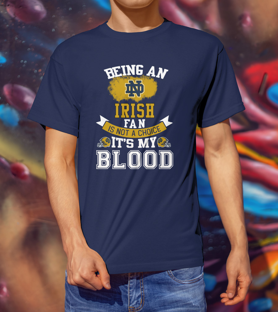 Being An Notre Dame Irish Fan Is Not A Choice It’s My Blood T-Shirt