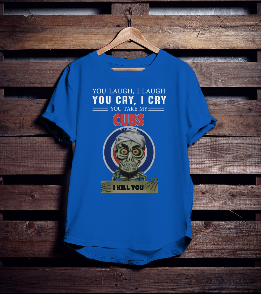 You Laugh I Laugh You Cry I Cry You Take My Cubs Chicago I Kill You T-Shirt