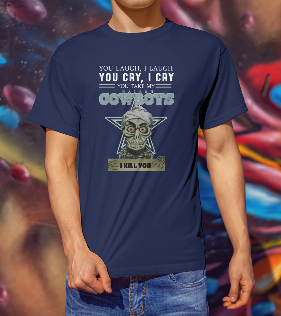 Dallas Cowboys You Laugh I Laugh You Cry I Cry You Take My I Kill You T-Shirt