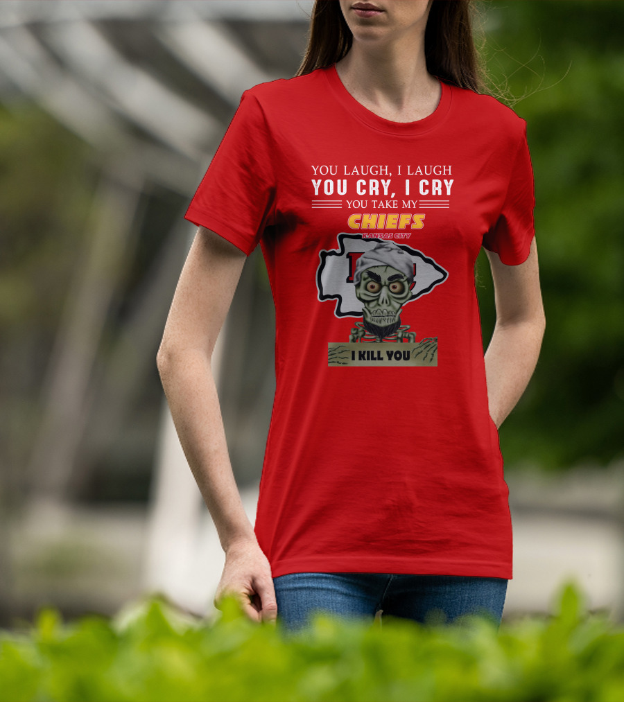 You Laugh I Laugh You Cry I Cry You Take My Kansas City Chiefs I Kill You T-Shirt