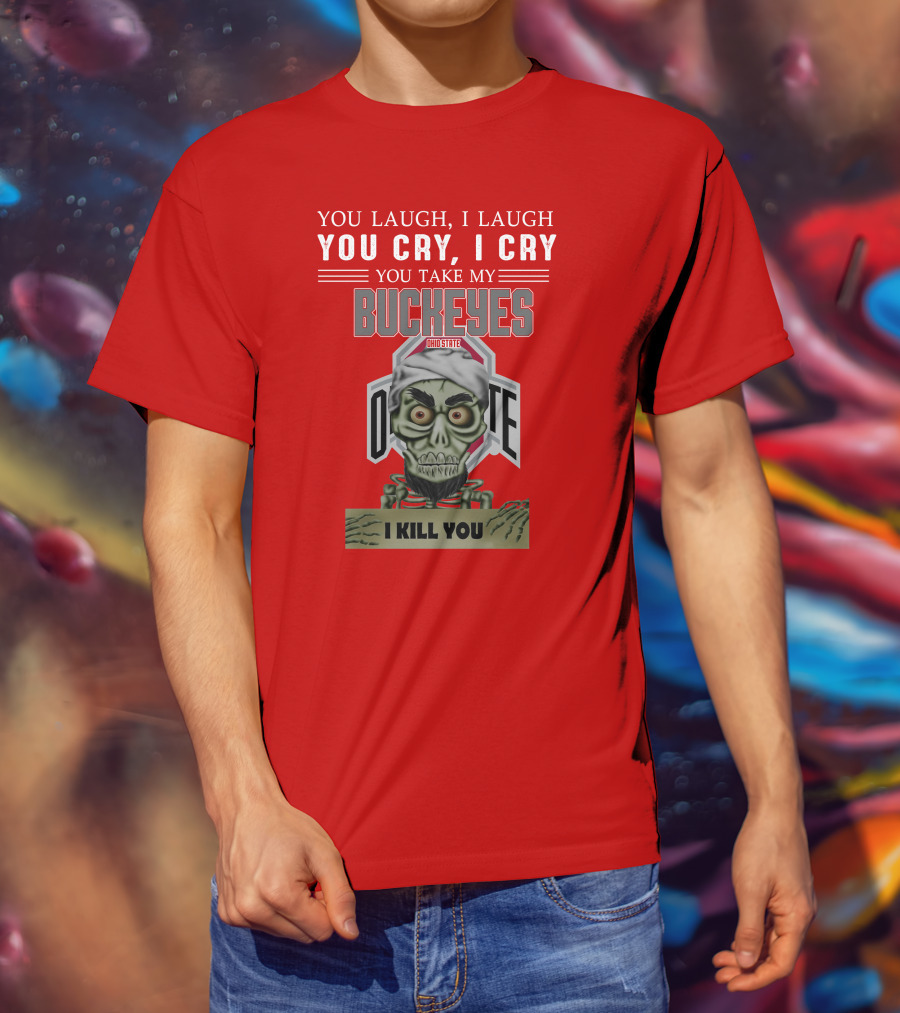 You Laugh I Laugh You Cry I Cry You Take My Ohio State Buckeyes I Kill You T-Shirt