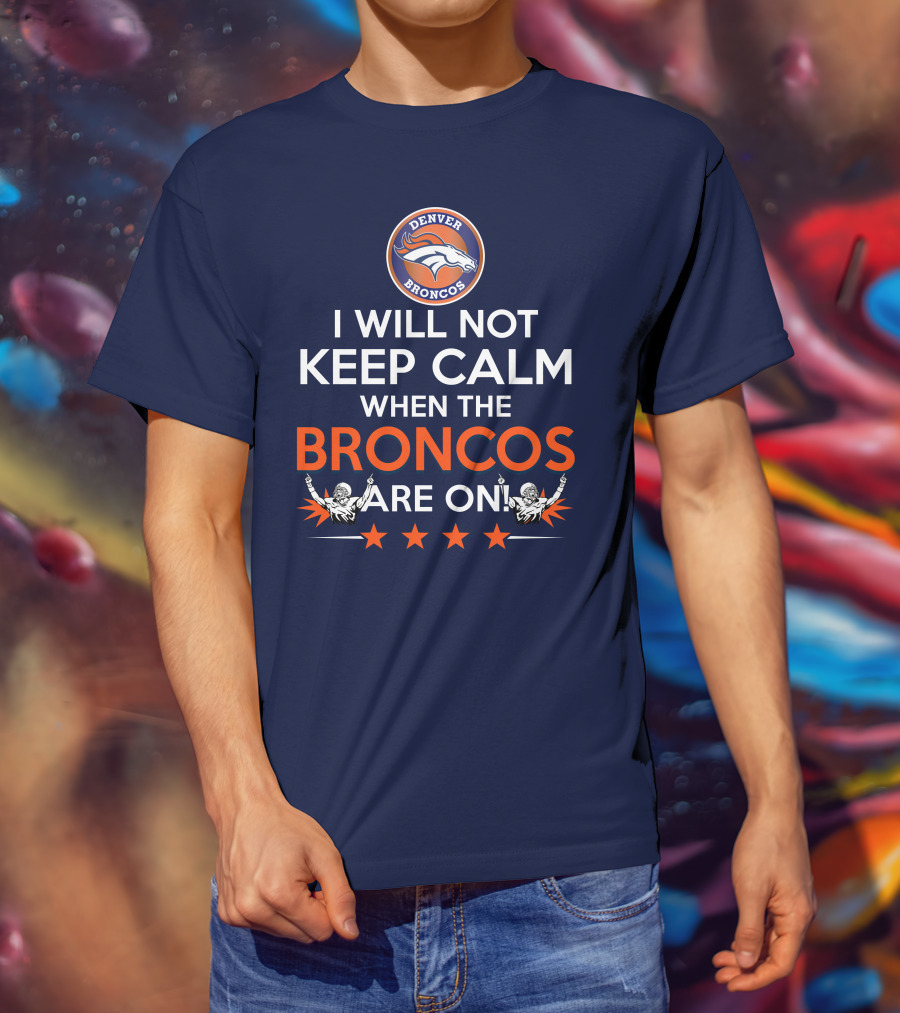 Denver Broncos I Will Not Keep Calm When The Broncos Are On T-Shirt