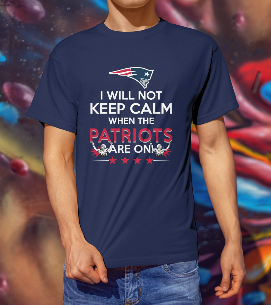 I Will Not Keep Calm When The Patriots Are On New England Football Enthusiast Spirit T-Shirt