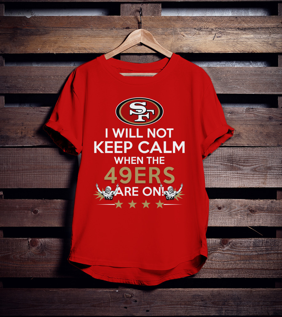 I Will Not Keep Calm When The 49ers Are On San Francisco Sf 49ers Football Fan Statement With Stars T-Shirt