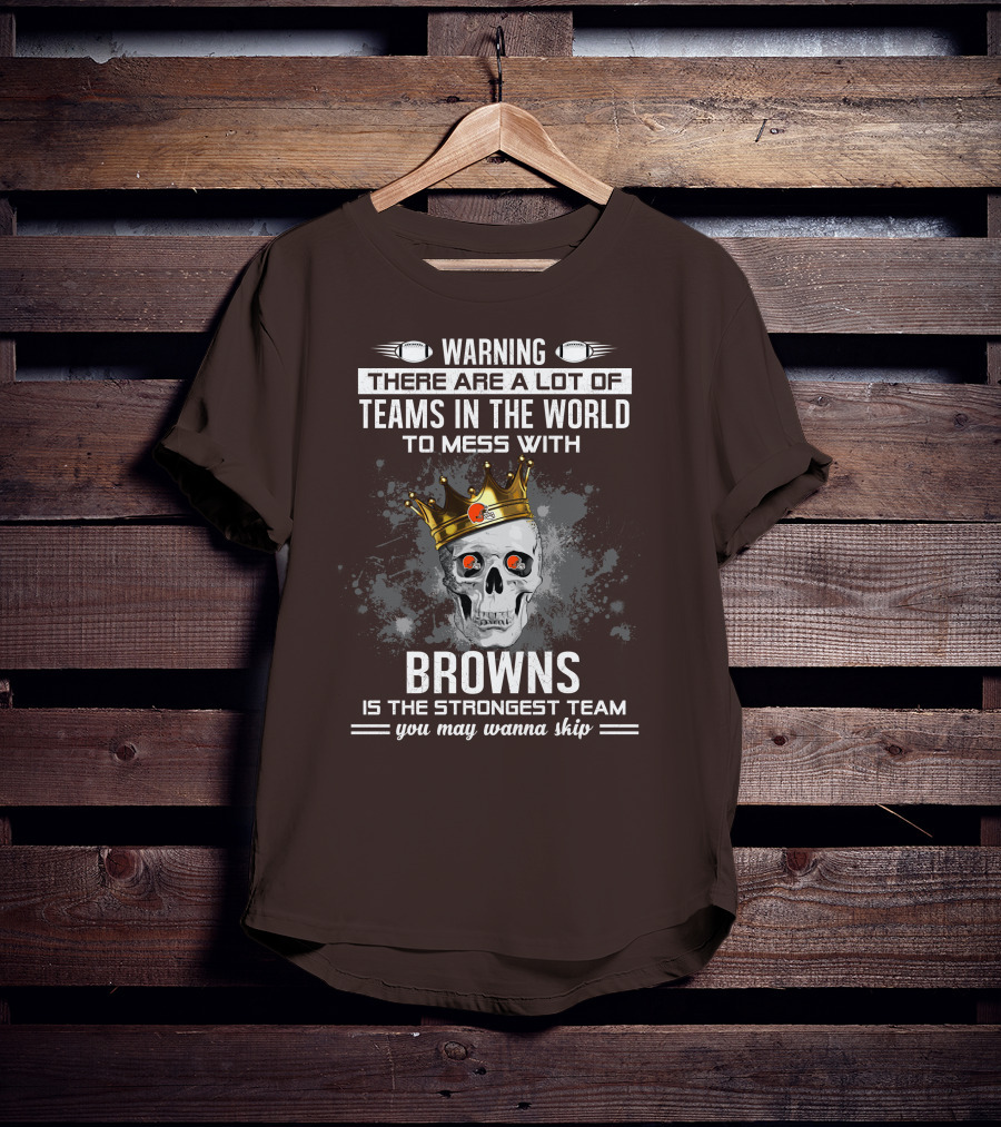 Warning There Are A Lot Of Teams In The World To Mess With Browns Is The Strongest Team You May Wanna Skip T-Shirt