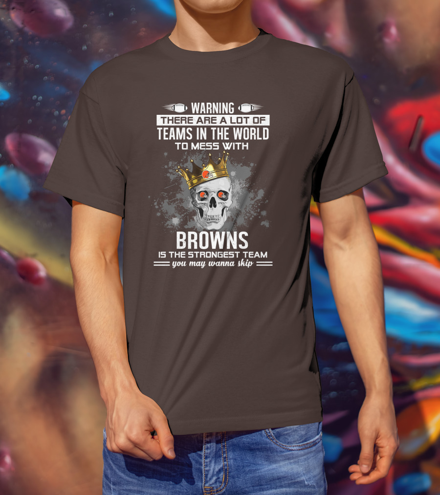 Warning There Are A Lot Of Teams In The World To Mess With Browns Is The Strongest Team You May Wanna Skip T-Shirt