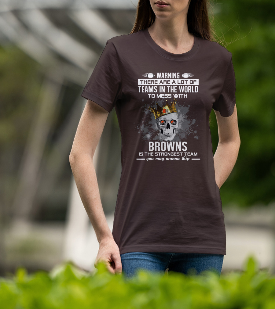 Warning There Are A Lot Of Teams In The World To Mess With Browns Is The Strongest Team You May Wanna Skip T-Shirt