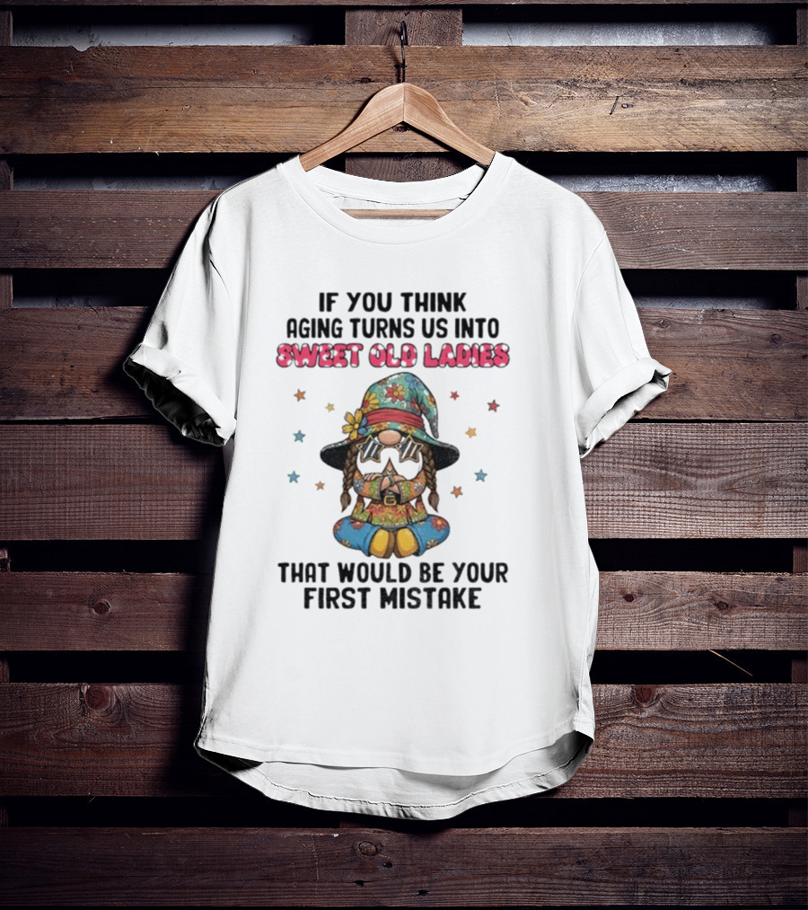 If You Think Aging Turns Us Into Sweet Old Ladies That Would Be Your First Mistake Gnome Starry Hat And Floral Outfit T-Shirt