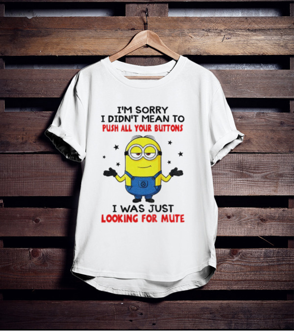 I'm Sorry I Didn't Mean To Push All Your Buttons Minion Just Looking For Mute T-Shirt