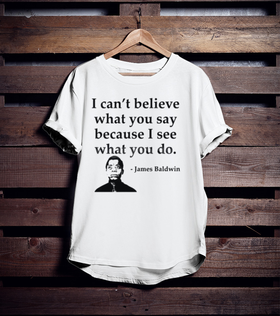 James Baldwin I Can’t Believe What You Say Because I See What You Do T-Shirt