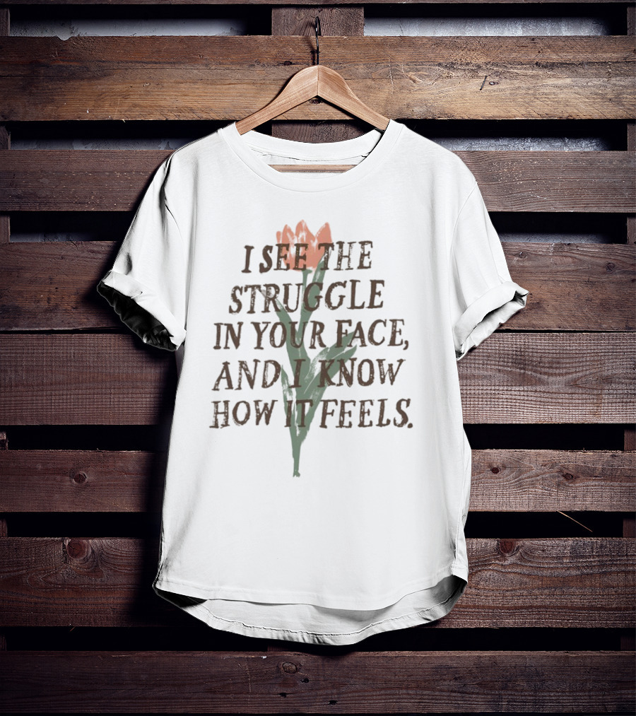 I See The Struggle In Your Face And I Know How It Feels Flower Element T-Shirt