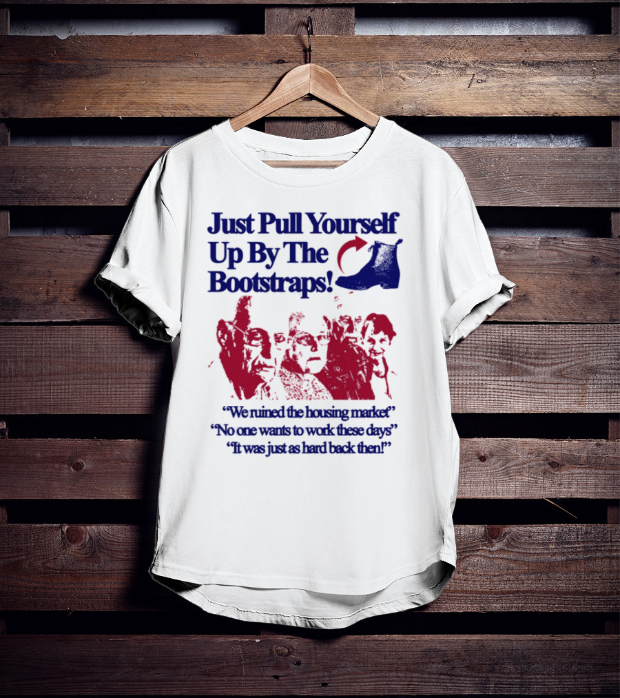 Just Pull Yourself Up By The Bootstraps We Turned It Into A Burning Wreck No One Wants To Work These Days It Was Just So Hard Back Then T-Shirt