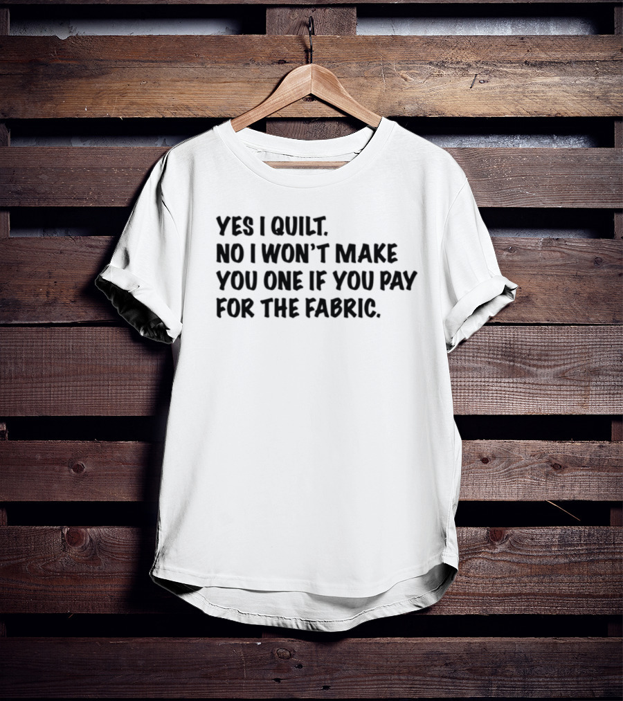 Yes I Quilt No I Won't Make You One If You Pay For The Fabric T-Shirt