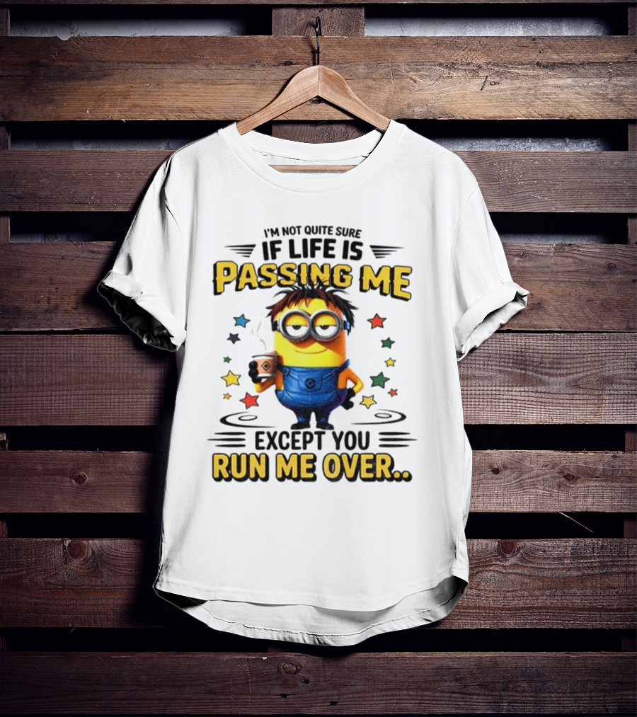I'm Not Quite Sure If Life Is Passing Me Except You Run Me Over Minion T-Shirt