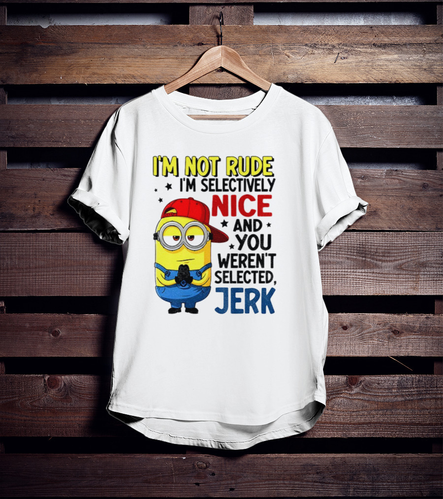 Minion I’m Not Rude I’m Nice You Weren’t Selected Jerk T-Shirt