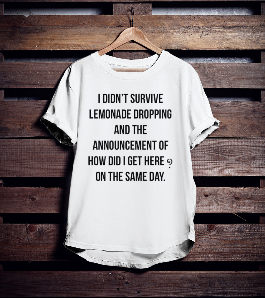 I Didn't Survive Lemonade Dropping And The Announcement Of How Did I Get Here On The Same Day T-Shirt