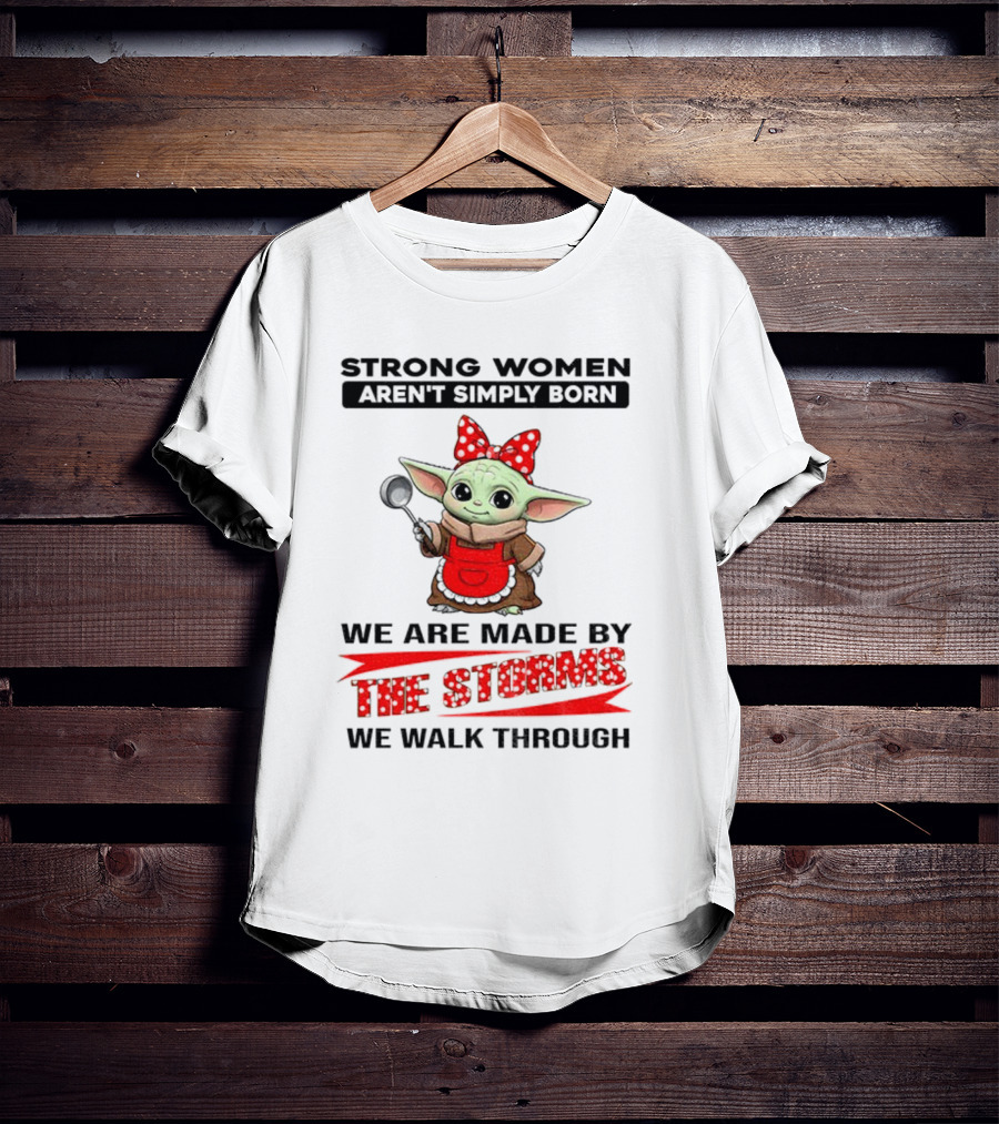 Cute Baby Yoda Strong Women Aren't Simply Born We Are Made By The Storms We Walk Through T-Shirt