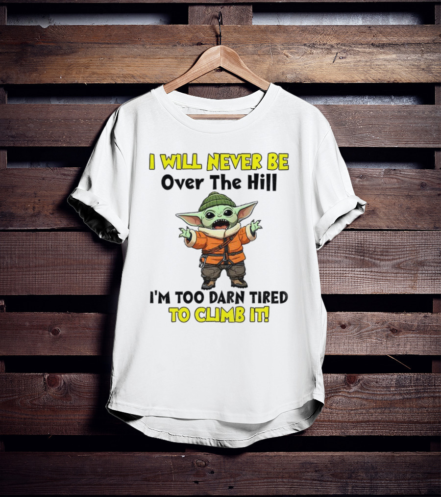 I Will Never Be Over The Hill I'm Too Darn Tired To Climb It Baby Yoda T-Shirt
