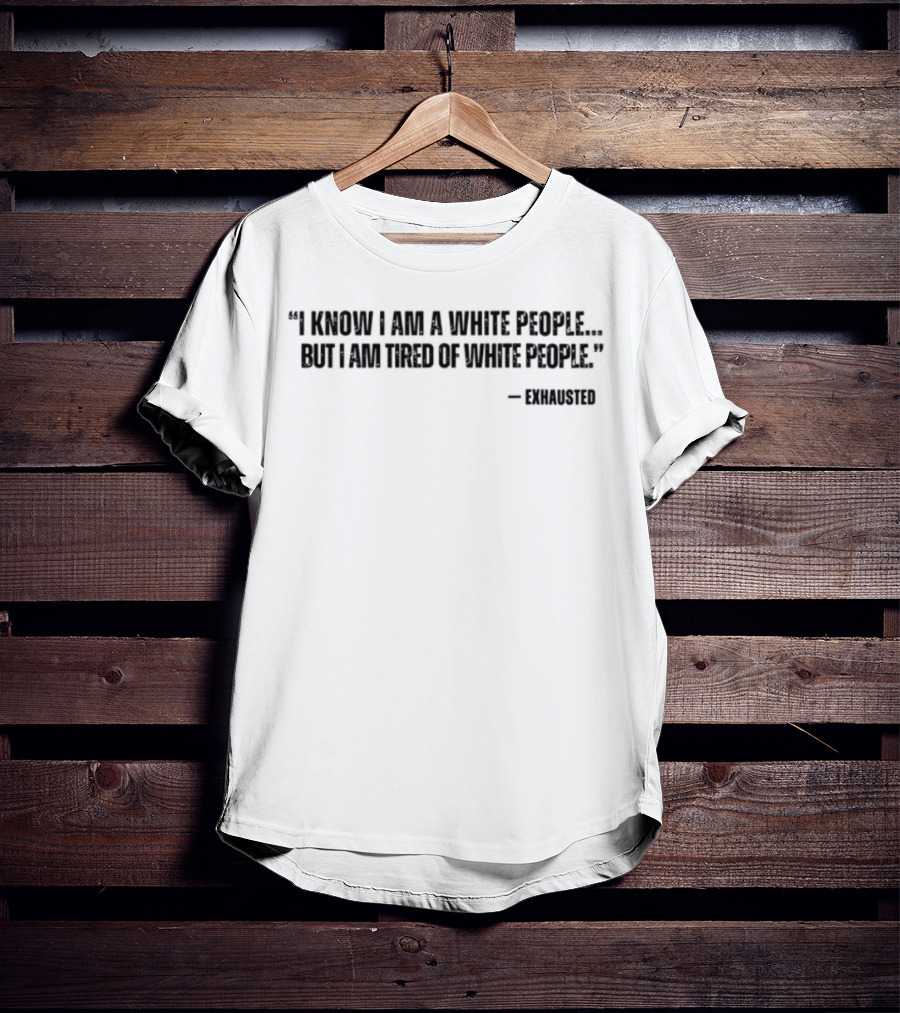 I Know I Am A White People But I Am Tired Of White People T-Shirt