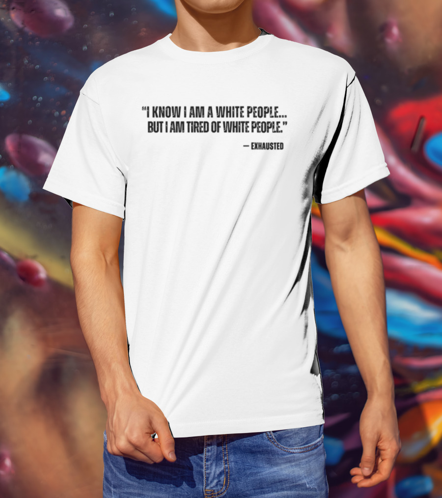I Know I Am A White People But I Am Tired Of White People T-Shirt