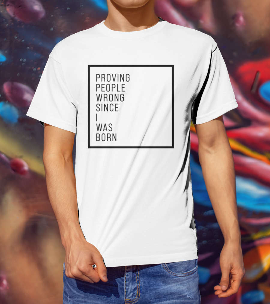 Proving People Wrong Since I Was Born Resilient Attitude Confidence Motivation T-Shirt