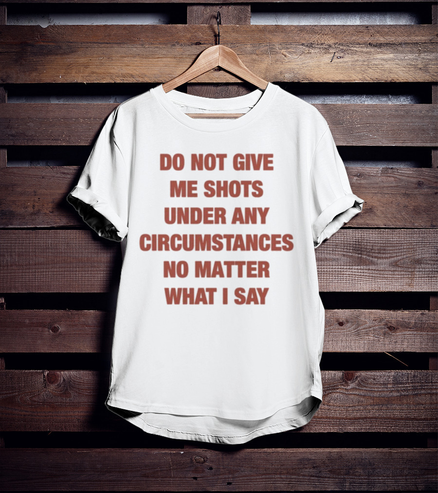 Do Not Give Me Shots Under Any Circumstances No Matter What I Say T-Shirt
