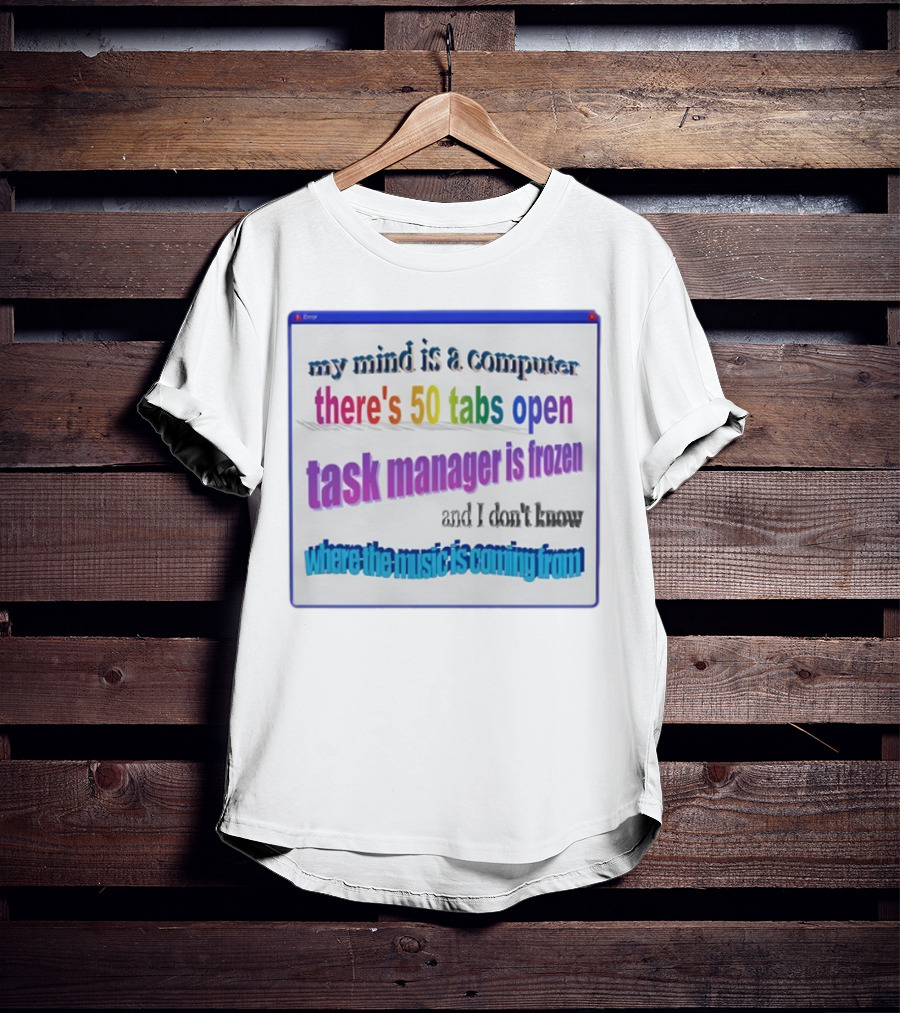 My Mind Is A Computer There's 50 Tabs Open Task Manager Is Frozen And I Don't Know Where The Music Is Coming From T-Shirt