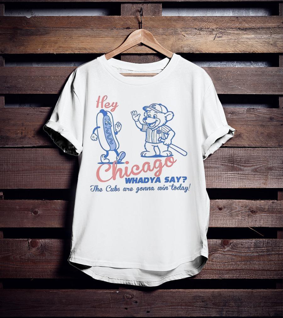 Hey Chicago Whadya Say Cubs Are Gonna Win Today T-Shirt