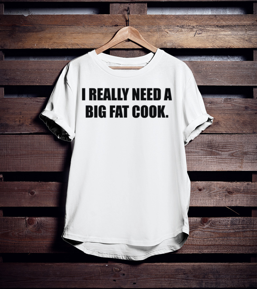 I Really Need A Big Fat Cook T-Shirt