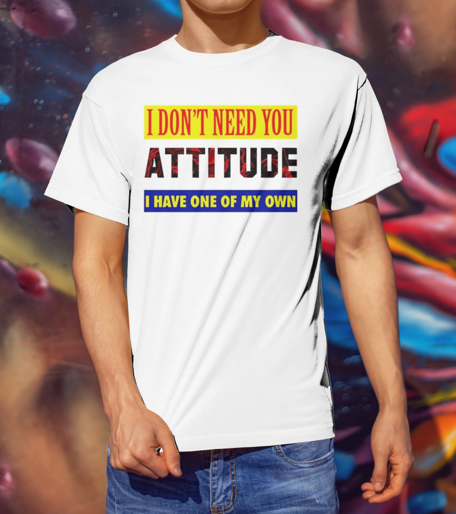 I Don't Need You Attitude I Have One Of My Own T-Shirt