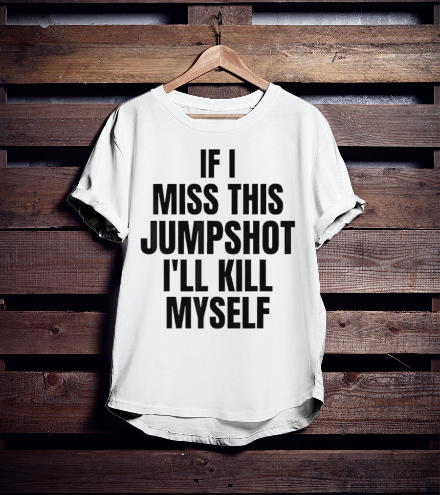 If I Miss This Jumpshot I’ll Kill Myself T-Shirt