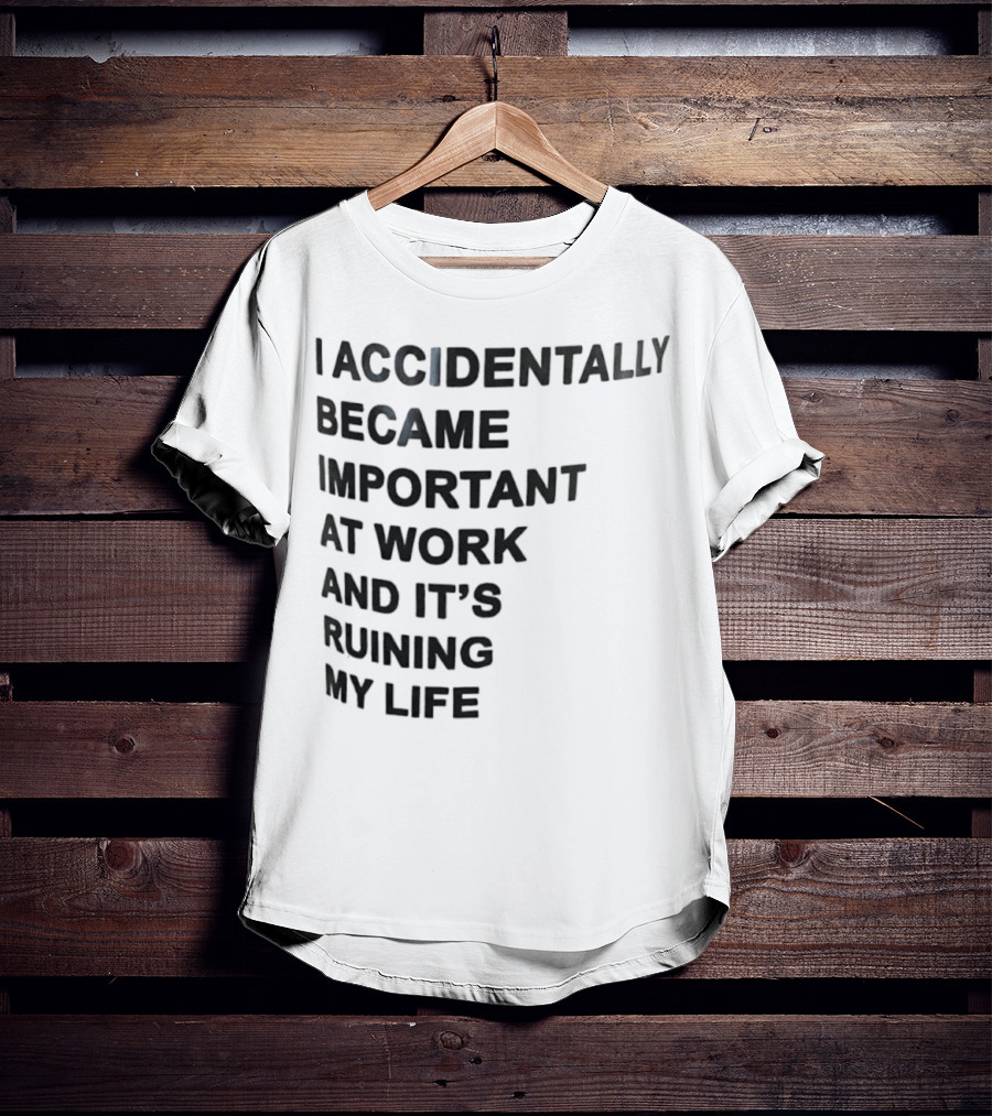 Accidentally Became Important At Work And It’s Ruining My Life T-Shirt