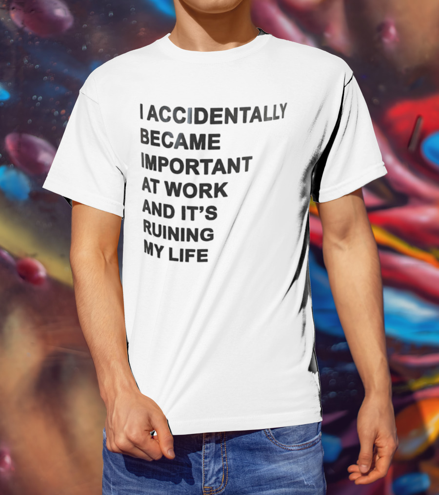 Accidentally Became Important At Work And It’s Ruining My Life T-Shirt