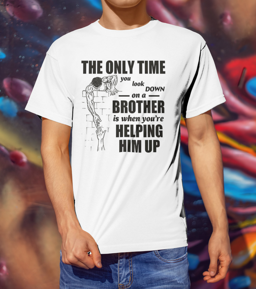 The Only Time You Look Down On A Brother Is When You're Helping Him Up T-Shirt