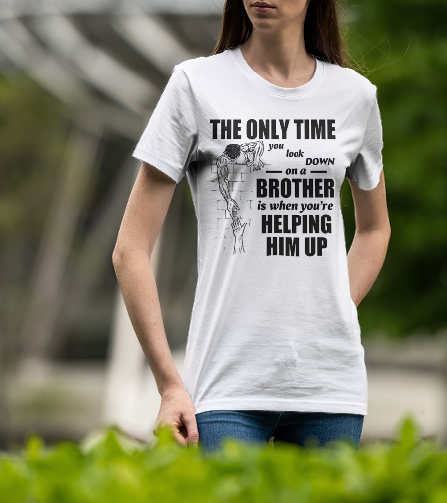 The Only Time You Look Down On A Brother Is When You're Helping Him Up T-Shirt