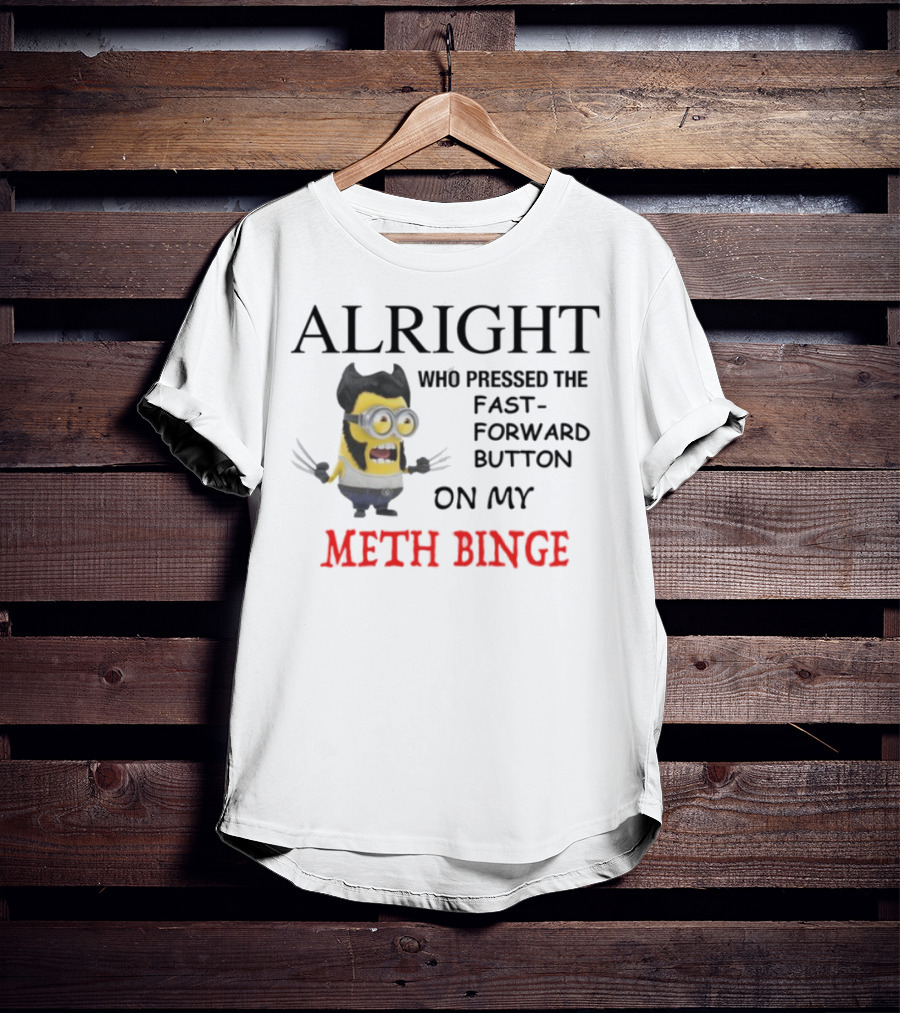 Alright Who Pressed The Fast Forward Button On My Meth Binge Minion Wolverine Crossover T-Shirt