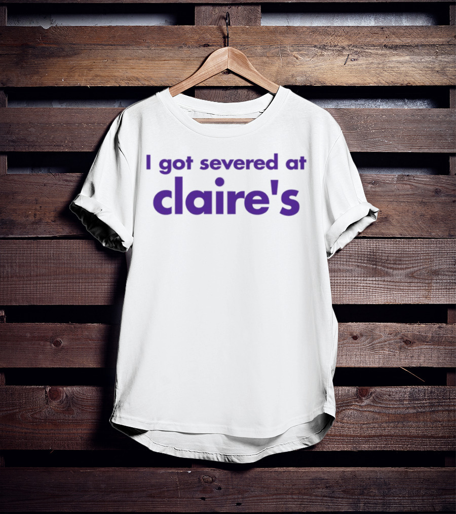 I Got Severed At Claire's T-Shirt