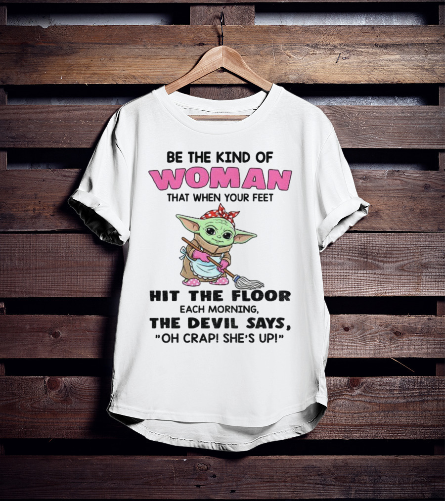 Be The Kind Of Woman When Your Feet Hit The Floor Each Morning The Devil Says Oh Crap She's Up Baby Yoda T-Shirt
