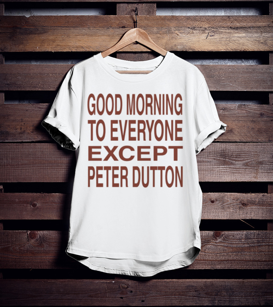 Good Morning To Everyone Except Peter Dutton Text T-Shirt