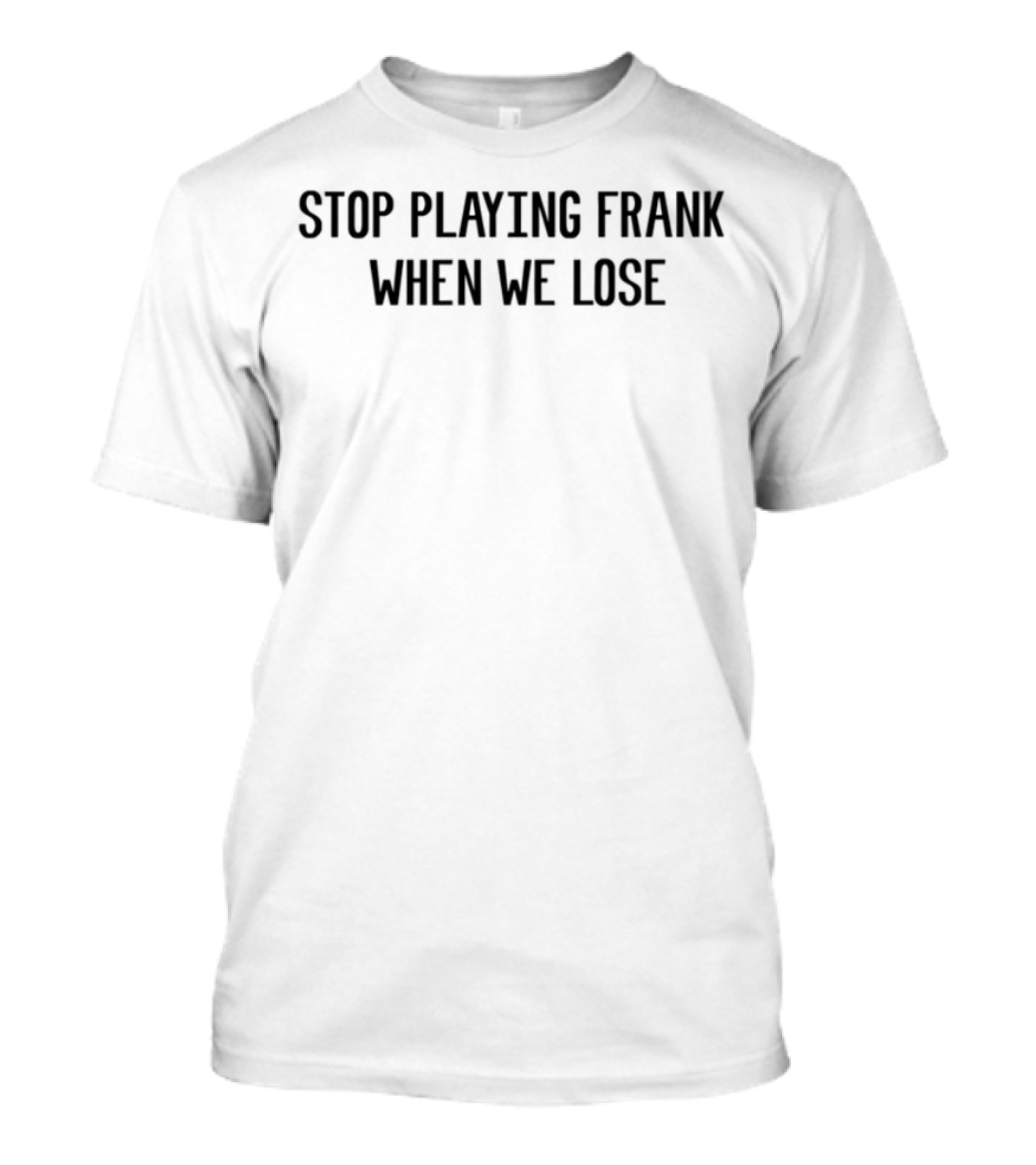 Stop Playing Frank When We Lose T-Shirt