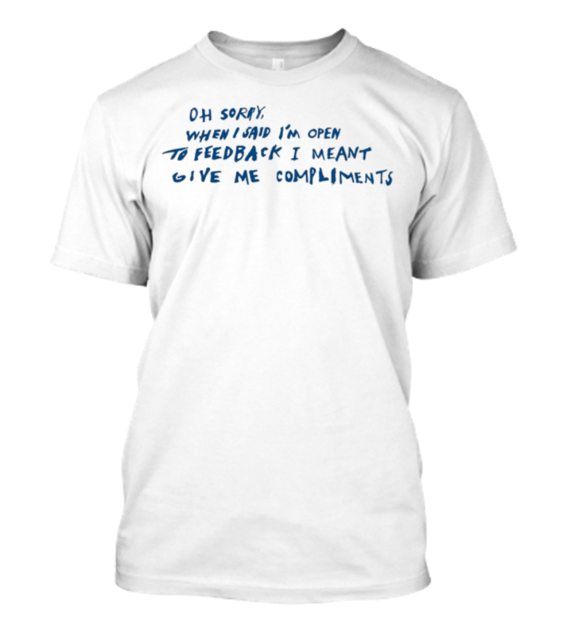 Oh Sorry When I Said I'm Open To Feedback I Meant Give Me Compliments T-Shirt