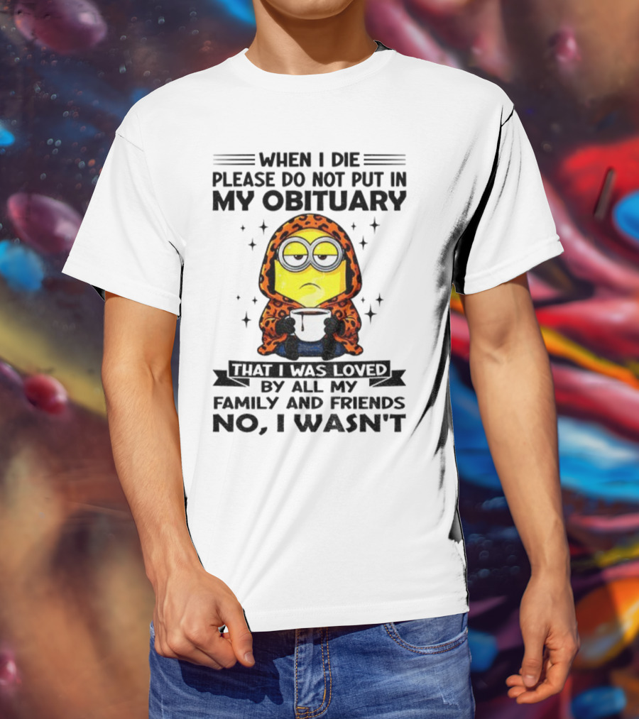 Minion When I Die Please Do Not Put In My Obituary That I Was Loved By All My Family And Friends No I Wasn’t T-Shirt